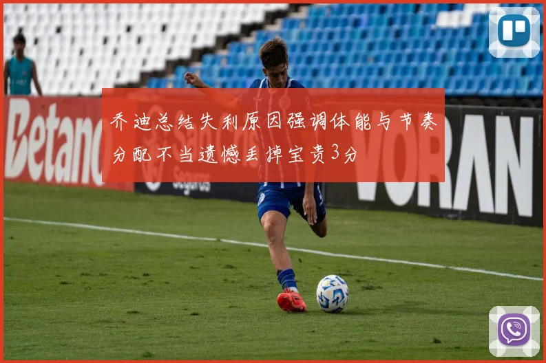 乔迪总结失利原因强调体能与节奏分配不当遗憾丢掉宝贵3分