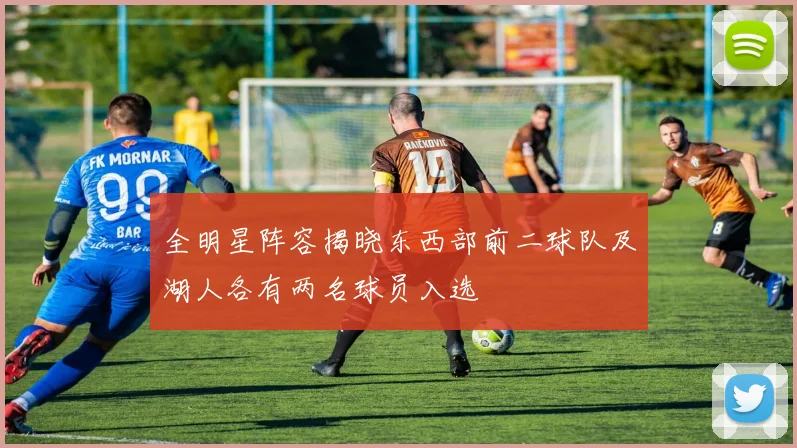全明星阵容揭晓东西部前二球队及湖人各有两名球员入选