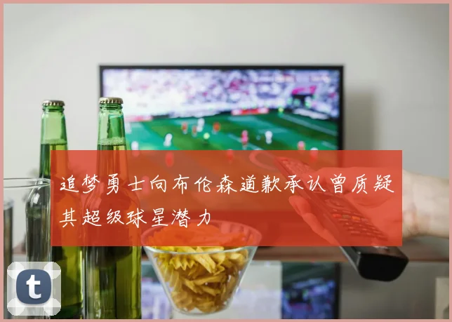 追梦勇士向布伦森道歉承认曾质疑其超级球星潜力