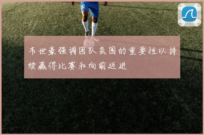 韦世豪强调团队氛围的重要性以持续赢得比赛和向前迈进