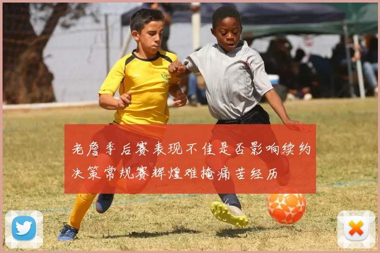 老詹季后赛表现不佳是否影响续约决策常规赛辉煌难掩痛苦经历