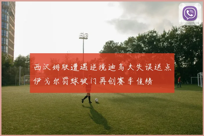 西汉姆联遭遇逆境迪乌夫失误送点伊戈尔罚球破门再创赛季佳绩