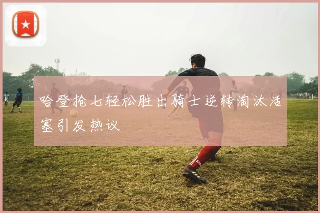 哈登抢七轻松胜出骑士逆转淘汰活塞引发热议