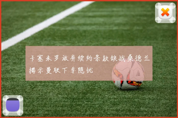 卡塞米罗放弃续约条款缺战桑德兰揭示曼联下季隐忧