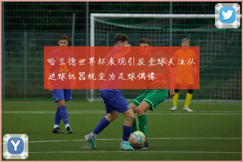 哈兰德世界杯表现引发全球关注从进球机器蜕变为足球偶像