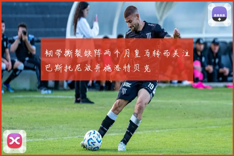 韧带撕裂缺阵两个月皇马转而关注巴斯托尼放弃施洛特贝克