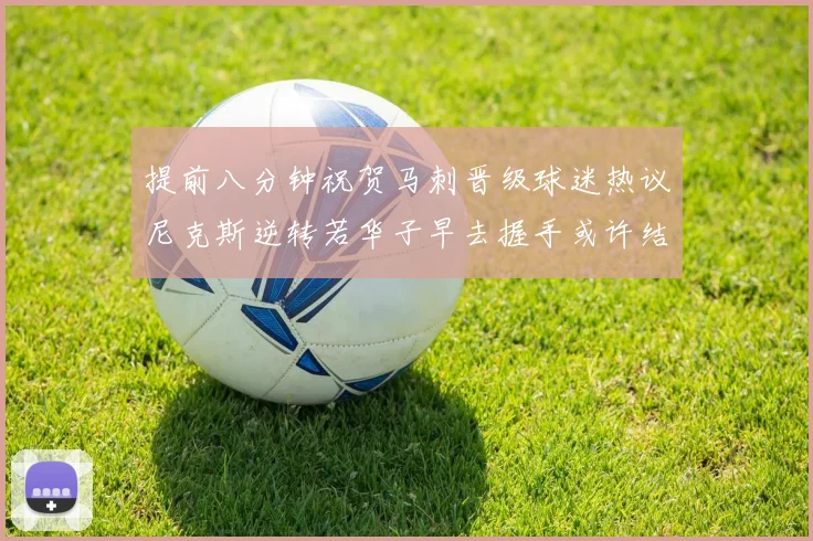 提前八分钟祝贺马刺晋级球迷热议尼克斯逆转若华子早去握手或许结果不同