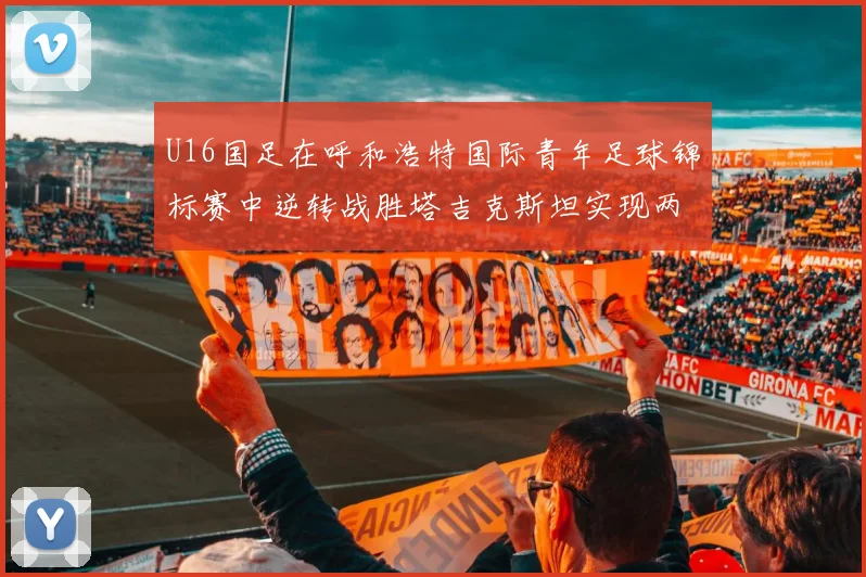 U16国足在呼和浩特国际青年足球锦标赛中逆转战胜塔吉克斯坦实现两连胜
