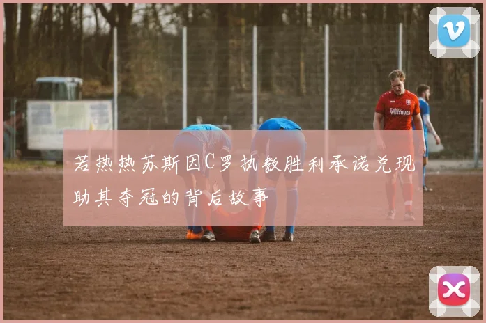 若热热苏斯因C罗执教胜利承诺兑现助其夺冠的背后故事