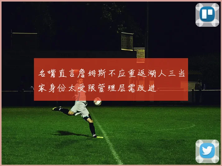名嘴直言詹姆斯不应重返湖人三当家身份太受限管理层需改进