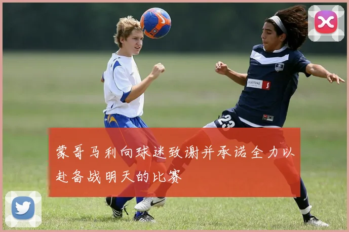蒙哥马利向球迷致谢并承诺全力以赴备战明天的比赛