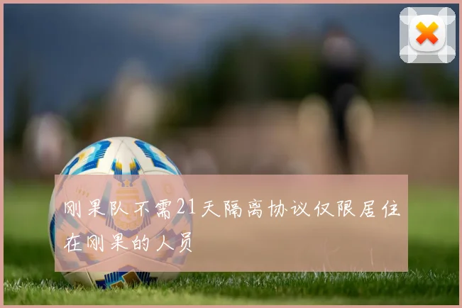 刚果队不需21天隔离协议仅限居住在刚果的人员