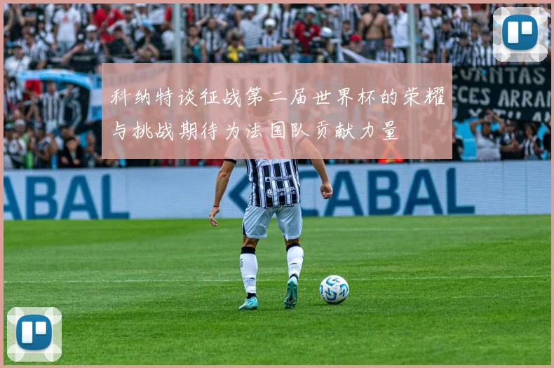科纳特谈征战第二届世界杯的荣耀与挑战期待为法国队贡献力量