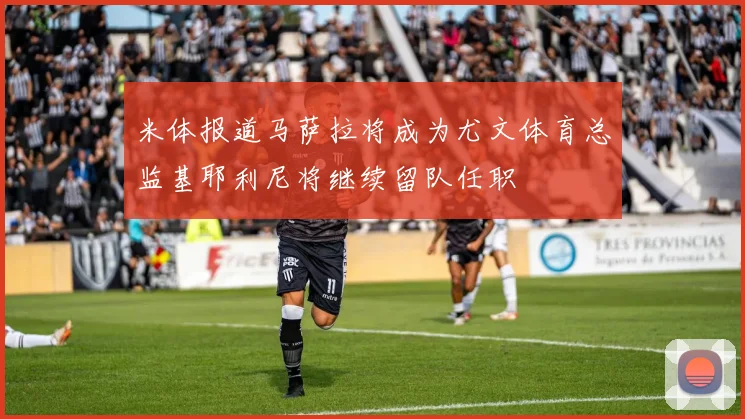 米体报道马萨拉将成为尤文体育总监基耶利尼将继续留队任职