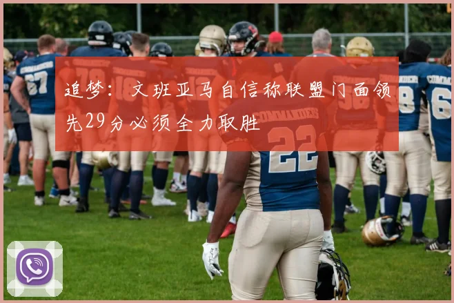追梦：文班亚马自信称联盟门面领先29分必须全力取胜