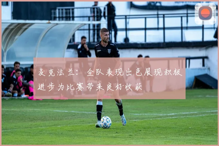 麦克法兰：全队表现出色展现积极进步为比赛带来良好收获