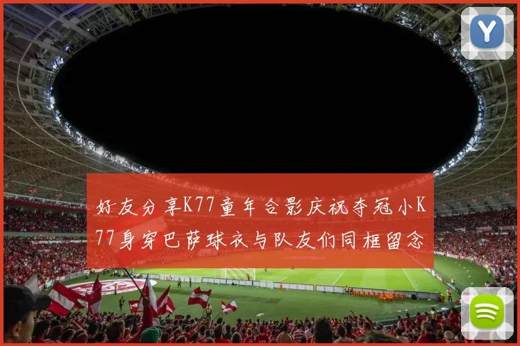 好友分享K77童年合影庆祝夺冠小K77身穿巴萨球衣与队友们同框留念