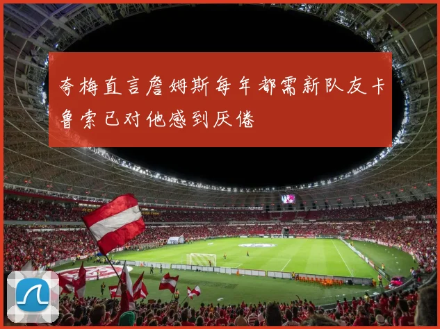 夸梅直言詹姆斯每年都需新队友卡鲁索已对他感到厌倦