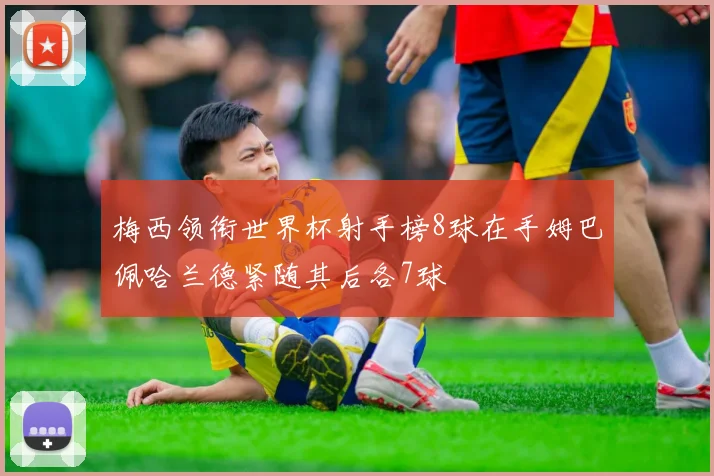 梅西领衔世界杯射手榜8球在手姆巴佩哈兰德紧随其后各7球