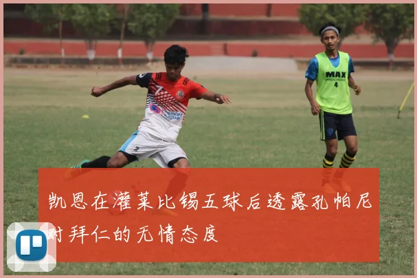凯恩在灌莱比锡五球后透露孔帕尼对拜仁的无情态度