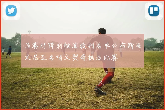 马赛对阵利物浦裁判名单公布斯洛文尼亚名哨文契奇执法比赛
