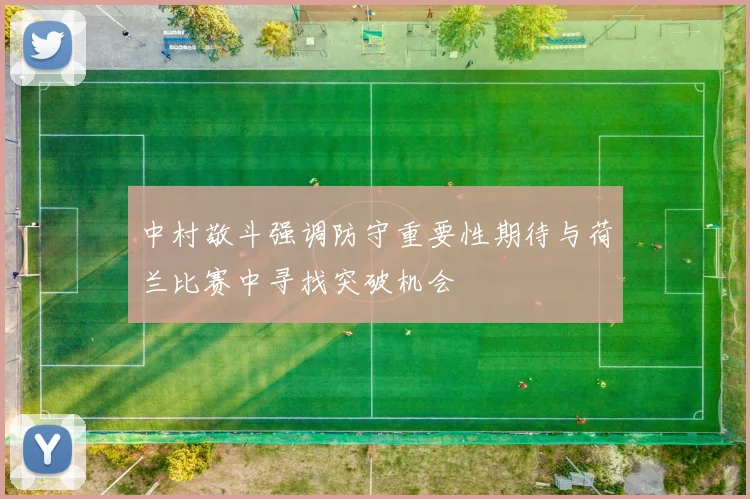 中村敬斗强调防守重要性期待与荷兰比赛中寻找突破机会