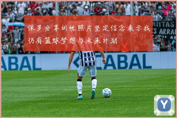 保罗分享训练照片坚定信念表示我仍有篮球梦想与未来计划