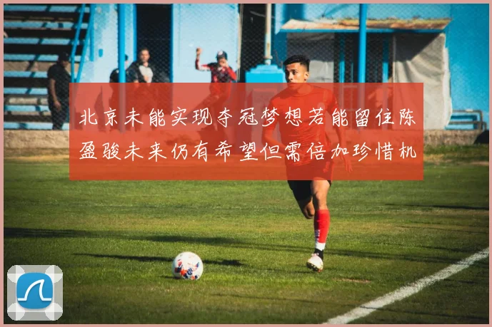 北京未能实现夺冠梦想若能留住陈盈骏未来仍有希望但需倍加珍惜机会
