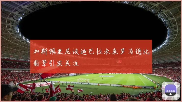 加斯佩里尼谈迪巴拉未来罗马德比前景引发关注