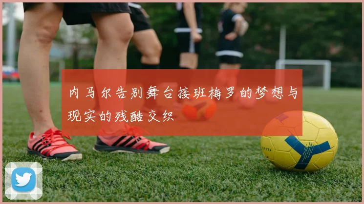 内马尔告别舞台接班梅罗的梦想与现实的残酷交织