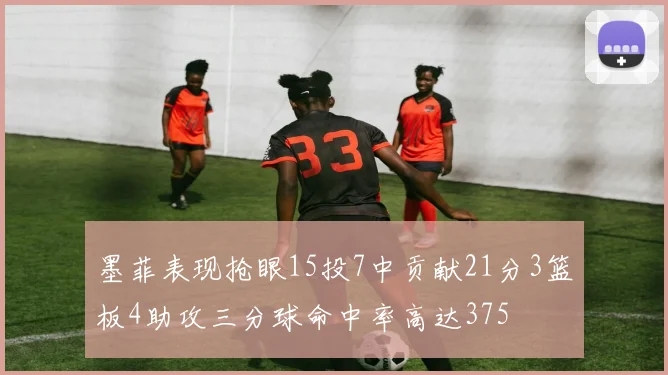 墨菲表现抢眼15投7中贡献21分3篮板4助攻三分球命中率高达375